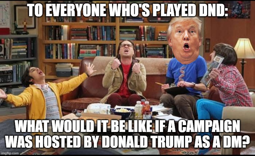 What hilarity would ensue? | TO EVERYONE WHO'S PLAYED DND:; WHAT WOULD IT BE LIKE IF A CAMPAIGN WAS HOSTED BY DONALD TRUMP AS A DM? | image tagged in the big bang theory dungeons dragons,donald trump,dungeons and dragons | made w/ Imgflip meme maker