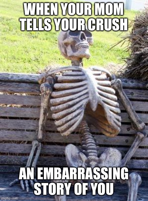 Waiting Skeleton Meme | WHEN YOUR MOM TELLS YOUR CRUSH; AN EMBARRASSING STORY OF YOU | image tagged in memes,waiting skeleton | made w/ Imgflip meme maker