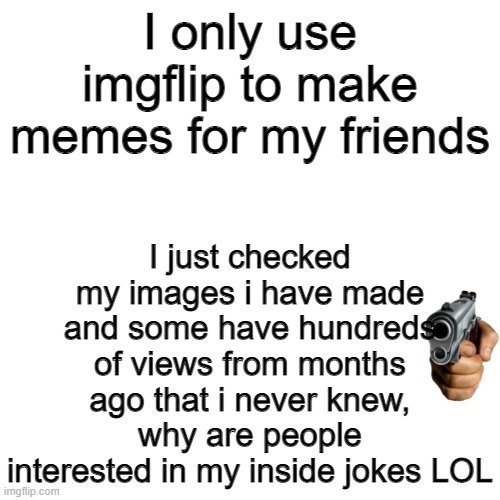 Blank Transparent Square Meme | I just checked my images i have made and some have hundreds of views from months ago that i never knew, why are people interested in my inside jokes LOL; I only use imgflip to make memes for my friends | image tagged in memes,blank transparent square | made w/ Imgflip meme maker
