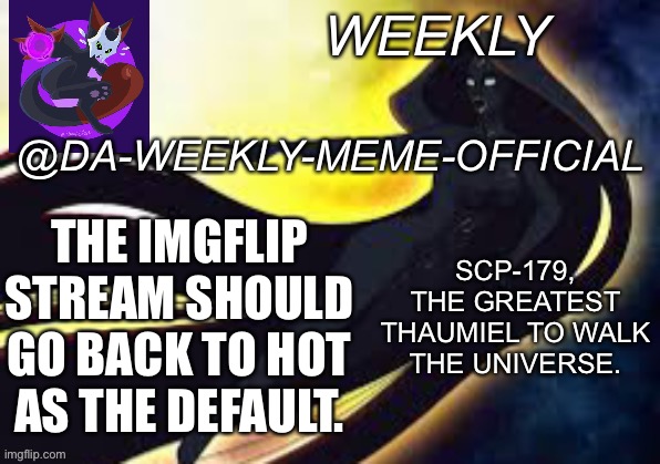 Please change it back. | THE IMGFLIP STREAM SHOULD GO BACK TO HOT AS THE DEFAULT. | image tagged in weekly s scp-179 temp | made w/ Imgflip meme maker