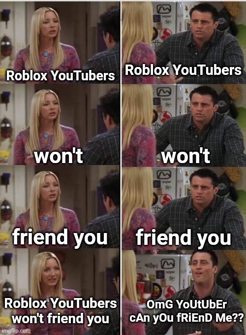 Phoebe Joey | Roblox YouTubers; Roblox YouTubers; won't; won't; friend you; friend you; OmG YoUtUbEr cAn yOu fRiEnD Me?? Roblox YouTubers won't friend you | image tagged in phoebe joey | made w/ Imgflip meme maker