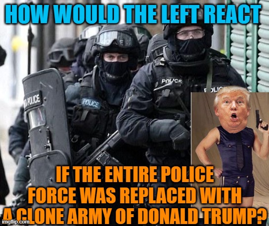 Attack of the Clones | HOW WOULD THE LEFT REACT; IF THE ENTIRE POLICE FORCE WAS REPLACED WITH A CLONE ARMY OF DONALD TRUMP? | image tagged in cliche police,donald trump,clones | made w/ Imgflip meme maker