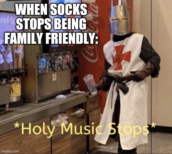 Holy music stops | WHEN SOCKS STOPS BEING FAMILY FRIENDLY: | image tagged in holy music stops,Socksfor1Submissions | made w/ Imgflip meme maker