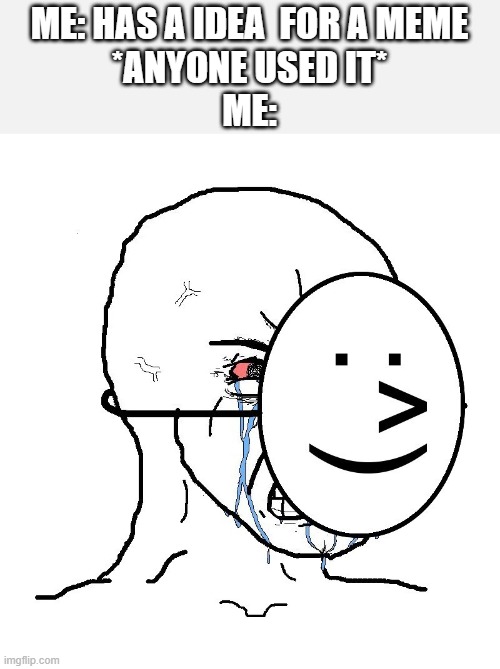 Pretending To Be Happy, Hiding Crying Behind A Mask | ME: HAS A IDEA  FOR A MEME
*ANYONE USED IT*
ME: | image tagged in pretending to be happy hiding crying behind a mask | made w/ Imgflip meme maker