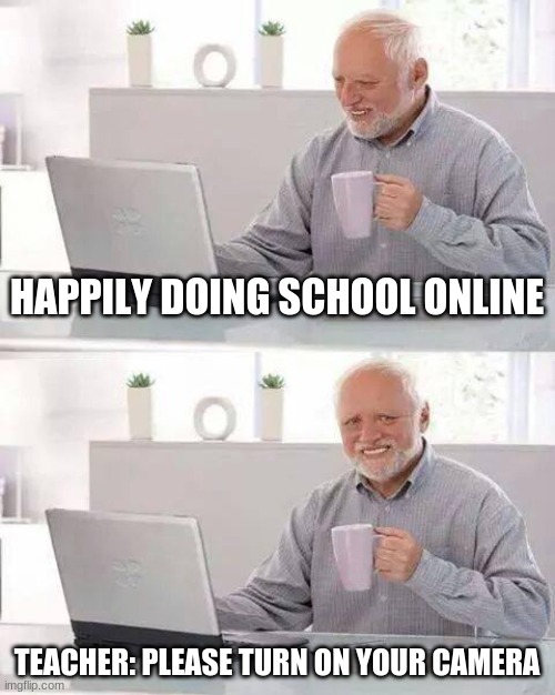 Hide the Pain Harold | HAPPILY DOING SCHOOL ONLINE; TEACHER: PLEASE TURN ON YOUR CAMERA | image tagged in memes,hide the pain harold | made w/ Imgflip meme maker