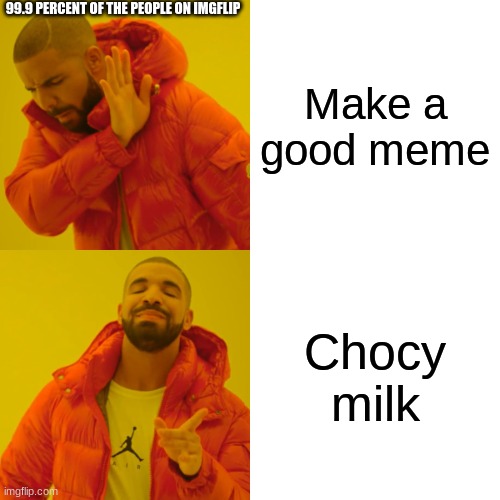 Drake Hotline Bling | 99.9 PERCENT OF THE PEOPLE ON IMGFLIP; Make a good meme; Chocy milk | image tagged in memes,drake hotline bling | made w/ Imgflip meme maker