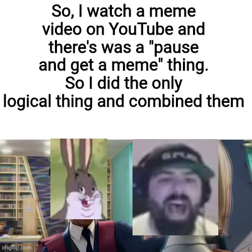 I just thought it would be cool |  So, I watch a meme video on YouTube and there's was a "pause and get a meme" thing. So I did the only logical thing and combined them | image tagged in memes,blank transparent square,youtube,spiderman,big chungus,keemstar | made w/ Imgflip meme maker