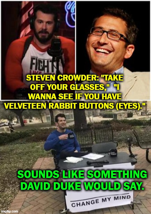 Running from Sam Seder? | STEVEN CROWDER: "TAKE OFF YOUR GLASSES,"  "I WANNA SEE IF YOU HAVE VELVETEEN RABBIT BUTTONS (EYES)."; SOUNDS LIKE SOMETHING DAVID DUKE WOULD SAY. | image tagged in change my mind,steven crowder | made w/ Imgflip meme maker