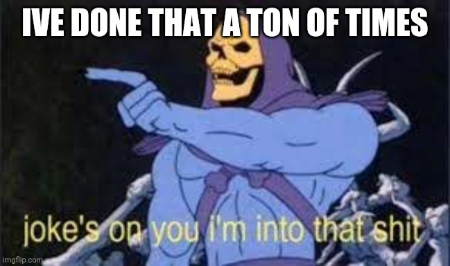 Jokes on you im into that shit | IVE DONE THAT A TON OF TIMES | image tagged in jokes on you im into that shit | made w/ Imgflip meme maker