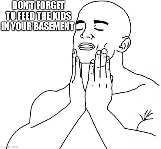 Feels Good Man | DON’T FORGET TO FEED THE KIDS IN YOUR BASEMENT | image tagged in feels good man | made w/ Imgflip meme maker