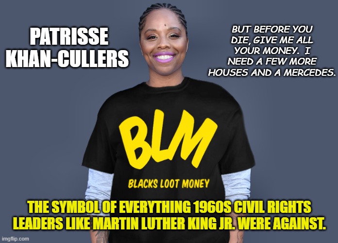 Patrisse Khan-Cullors | PATRISSE
KHAN-CULLERS THE SYMBOL OF EVERYTHING 1960S CIVIL RIGHTS LEADERS LIKE MARTIN LUTHER KING JR. WERE AGAINST. BUT BEFORE YOU DIE, GIVE | image tagged in patrisse khan-cullors | made w/ Imgflip meme maker