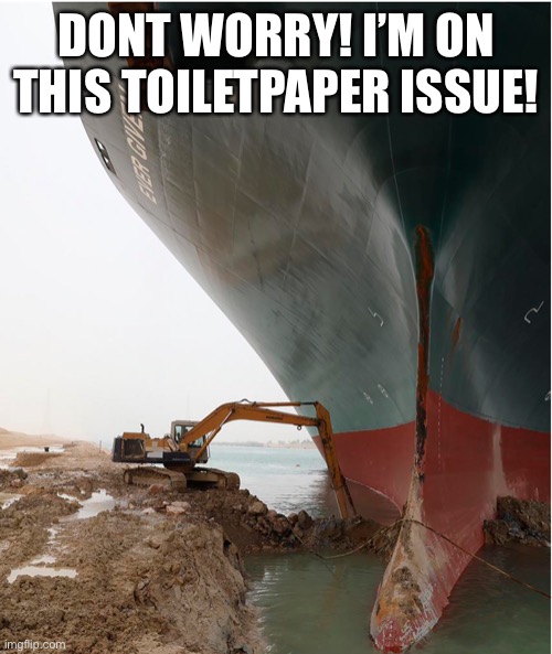 Suez Canal digger working on your toilet paper issue #2021 | DONT WORRY! I’M ON THIS TOILETPAPER ISSUE! | image tagged in suez-canal,suez canal,covid19,covid-19,coronavirus,toilet paper | made w/ Imgflip meme maker
