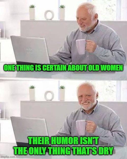 Hide the Pain Harold | ONE THING IS CERTAIN ABOUT OLD WOMEN; THEIR HUMOR ISN'T THE ONLY THING THAT'S DRY | image tagged in memes,hide the pain harold | made w/ Imgflip meme maker