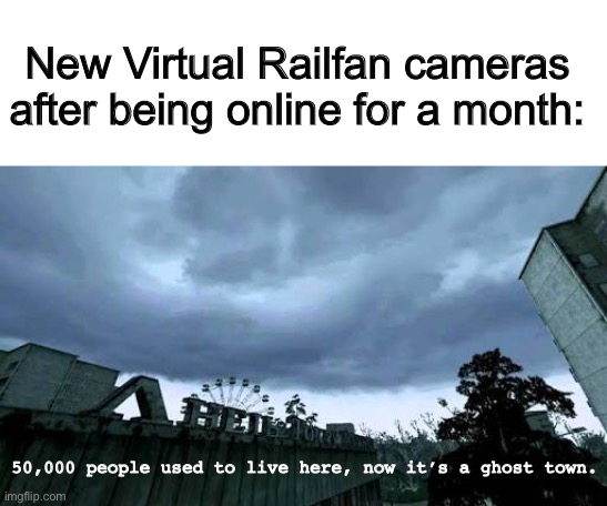 sigh… |  New Virtual Railfan cameras after being online for a month:; 50,000 people used to live here, now it’s a ghost town. | image tagged in 50000 people used to live here now it's a ghost town,trains,chernobyl,funny,memes | made w/ Imgflip meme maker