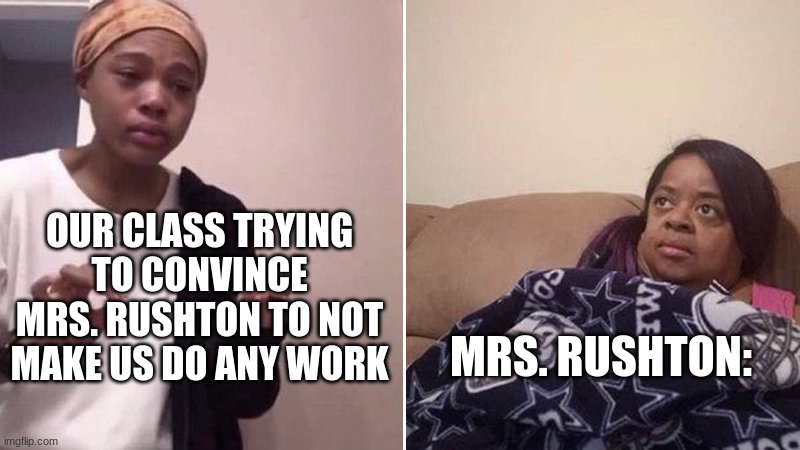 Me explaining to my mom | OUR CLASS TRYING TO CONVINCE MRS. RUSHTON TO NOT MAKE US DO ANY WORK; MRS. RUSHTON: | image tagged in me explaining to my mom | made w/ Imgflip meme maker