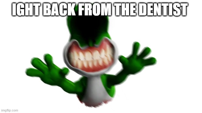 virus yoshi | IGHT BACK FROM THE DENTIST | image tagged in virus yoshi | made w/ Imgflip meme maker