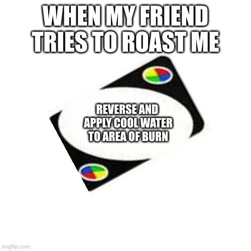 Reverse and roast | WHEN MY FRIEND TRIES TO ROAST ME; REVERSE AND 
APPLY COOL WATER TO AREA OF BURN | image tagged in memes,uno | made w/ Imgflip meme maker