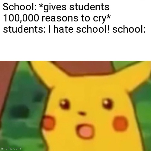 They do this though | School: *gives students 100,000 reasons to cry* students: I hate school! school: | image tagged in memes,surprised pikachu | made w/ Imgflip meme maker