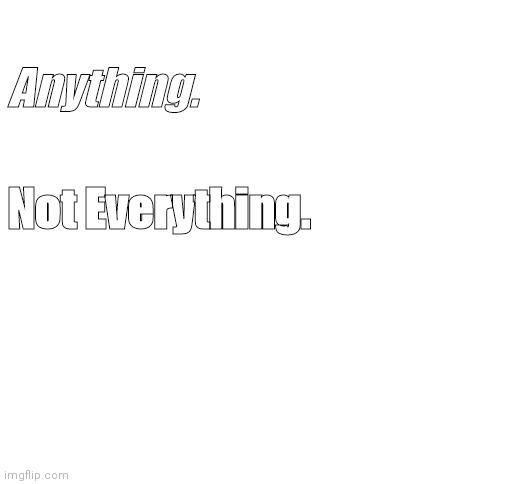 Blank White Template | Anything. Not Everything. | image tagged in blank white template | made w/ Imgflip meme maker