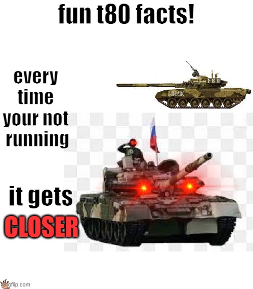 fun t80 facts! every time your not
 running; it gets; CLOSER | image tagged in war thunder | made w/ Imgflip meme maker