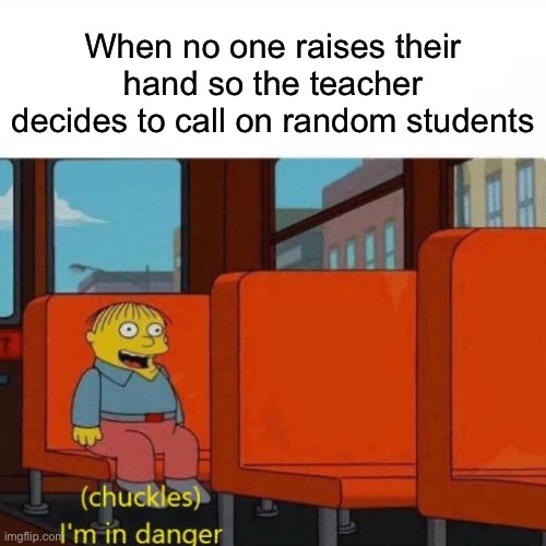Just raise your hand lol | When no one raises their hand so the teacher decides to call on random students | image tagged in chuckles i m in danger | made w/ Imgflip meme maker