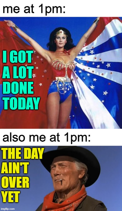 A Day's Work | me at 1pm:; I GOT
A LOT 
DONE
TODAY; also me at 1pm:; THE DAY
AIN'T 
OVER
YET | image tagged in caped wonder woman,housewife,housework,humor,so true memes,movies | made w/ Imgflip meme maker