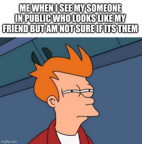 Expert detective noises! | ME WHEN I SEE MY SOMEONE IN PUBLIC WHO LOOKS LIKE MY FRIEND BUT AM NOT SURE IF ITS THEM | image tagged in memes,futurama fry,funny,friends,looks | made w/ Imgflip meme maker