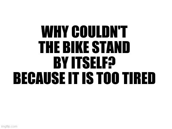 Blank White Template | WHY COULDN'T THE BIKE STAND BY ITSELF? BECAUSE IT IS TOO TIRED | image tagged in blank white template | made w/ Imgflip meme maker