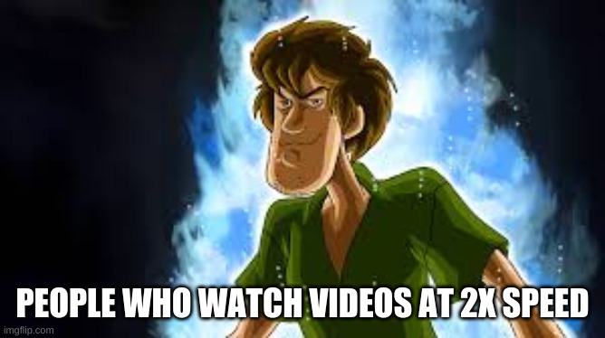 All Powerful Shaggy | PEOPLE WHO WATCH VIDEOS AT 2X SPEED | image tagged in all powerful shaggy | made w/ Imgflip meme maker
