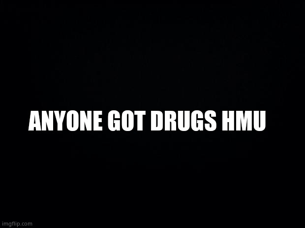 Black background | ANYONE GOT DRUGS HMU | image tagged in black background | made w/ Imgflip meme maker