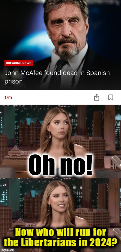 Too soon, Scarlett, too soon | Oh no! Now who will run for the Libertarians in 2024? | image tagged in john mcafee found dead,scarlett johansson oh no anyway uncaptioned,john mcafee,libertarians,libertarian,election 2024 | made w/ Imgflip meme maker