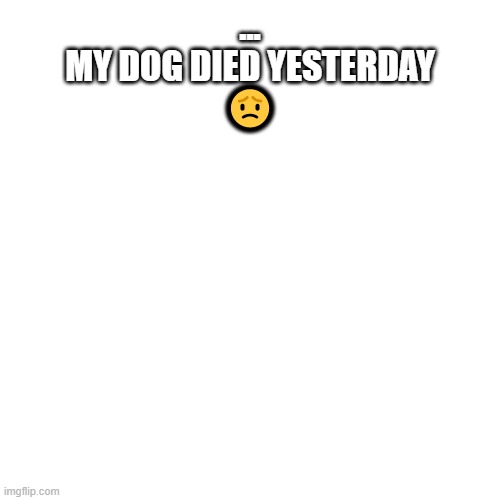 :( | ...
MY DOG DIED YESTERDAY


😟 | image tagged in memes,blank transparent square | made w/ Imgflip meme maker