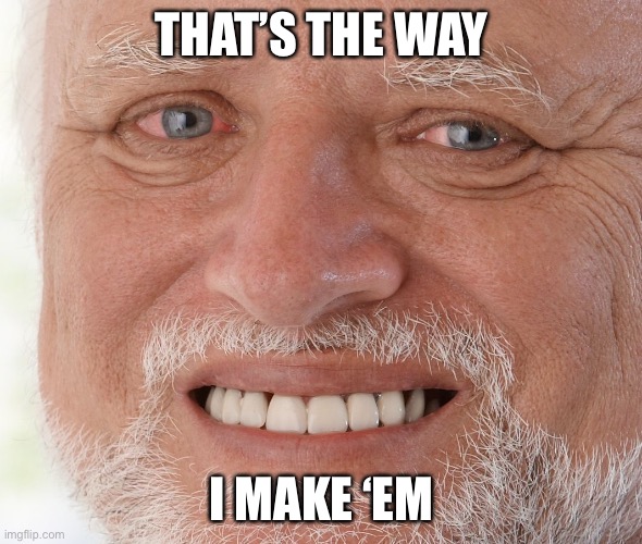 Hide the Pain Harold | THAT’S THE WAY I MAKE ‘EM | image tagged in hide the pain harold | made w/ Imgflip meme maker