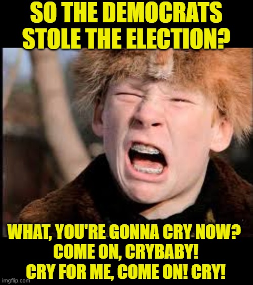 Election Crybabies |  SO THE DEMOCRATS STOLE THE ELECTION? WHAT, YOU'RE GONNA CRY NOW? 
COME ON, CRYBABY!
CRY FOR ME, COME ON! CRY! | image tagged in christmas story,election 2020,crybabies,politics lol,get over it,funny memes | made w/ Imgflip meme maker