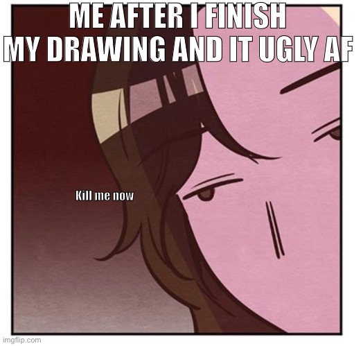 Why | ME AFTER I FINISH MY DRAWING AND IT UGLY AF; Kill me now | image tagged in why,anime,drawing | made w/ Imgflip meme maker