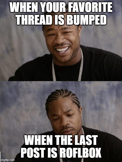 WHEN YOUR FAVORITE THREAD IS BUMPED; WHEN THE LAST POST IS ROFLBOX | image tagged in xzibit happy sad | made w/ Imgflip meme maker