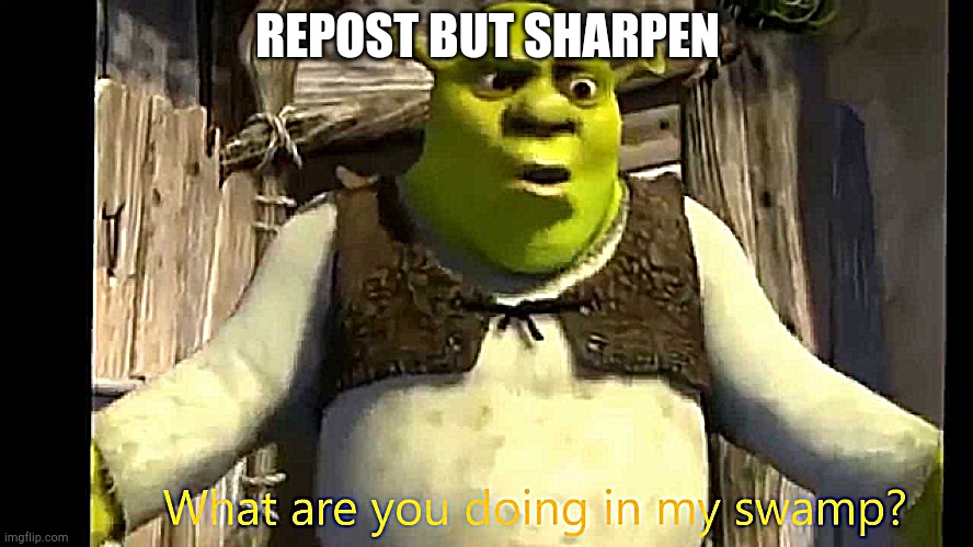 E | REPOST BUT SHARPEN | image tagged in what are you doing in my swamp | made w/ Imgflip meme maker