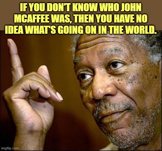 This Morgan Freeman | IF YOU DON'T KNOW WHO JOHN MCAFFEE WAS, THEN YOU HAVE NO IDEA WHAT'S GOING ON IN THE WORLD. | image tagged in this morgan freeman | made w/ Imgflip meme maker