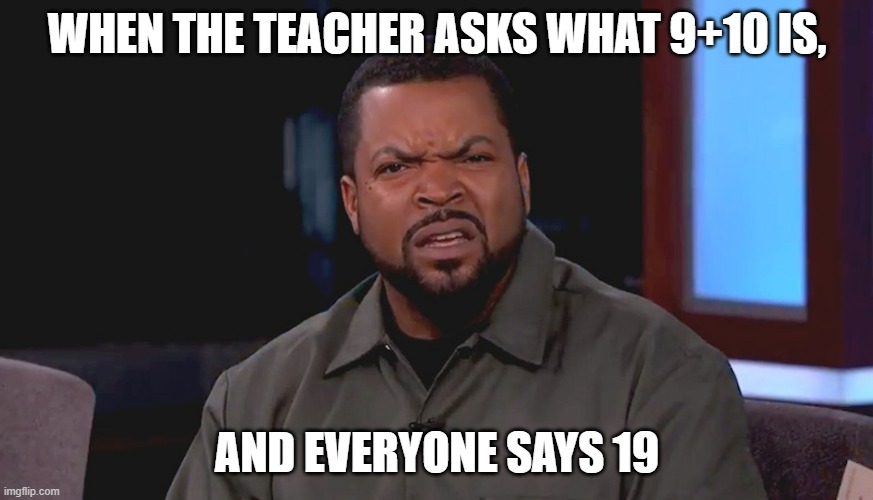confusion | WHEN THE TEACHER ASKS WHAT 9+10 IS, AND EVERYONE SAYS 19 | image tagged in really ice cube | made w/ Imgflip meme maker