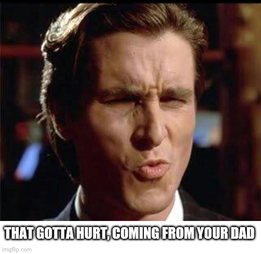 Christian Bale Ooh | THAT GOTTA HURT, COMING FROM YOUR DAD | image tagged in christian bale ooh | made w/ Imgflip meme maker