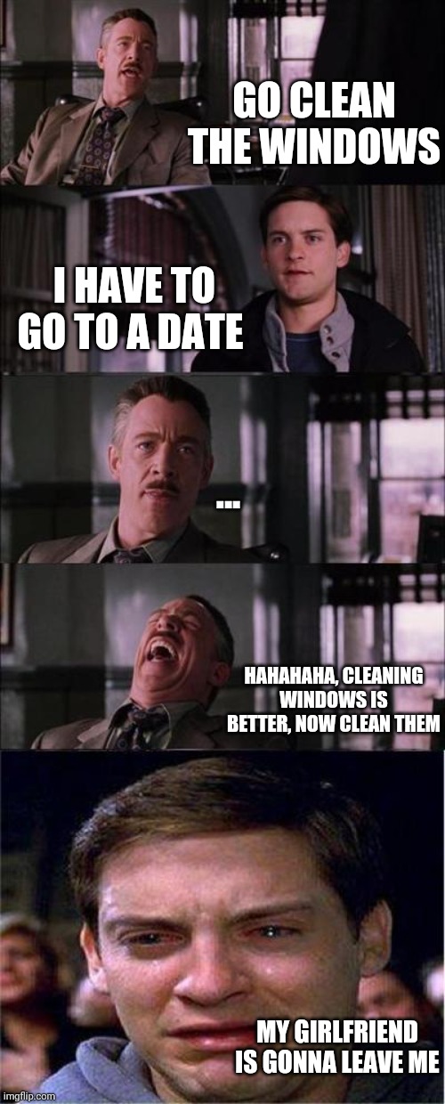 Girlfriend | GO CLEAN THE WINDOWS; I HAVE TO GO TO A DATE; ... HAHAHAHA, CLEANING WINDOWS IS BETTER, NOW CLEAN THEM; MY GIRLFRIEND IS GONNA LEAVE ME | image tagged in memes,peter parker cry | made w/ Imgflip meme maker