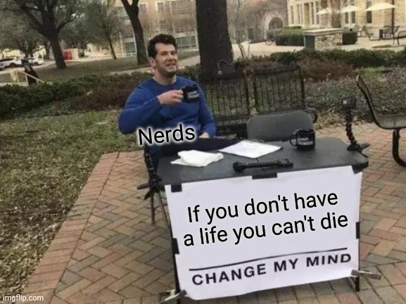 Change My Mind Meme | Nerds; If you don't have a life you can't die | image tagged in memes,change my mind | made w/ Imgflip meme maker