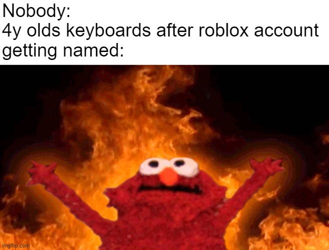 s p a m n a m e | Nobody:
4y olds keyboards after roblox account
getting named: | image tagged in elmo fire | made w/ Imgflip meme maker