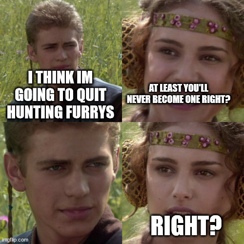 uh | I THINK IM GOING TO QUIT HUNTING FURRYS; AT LEAST YOU'LL NEVER BECOME ONE RIGHT? RIGHT? | image tagged in for the better right blank,memes,upvote,views | made w/ Imgflip meme maker