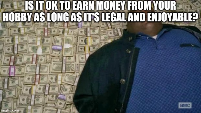huell money | IS IT OK TO EARN MONEY FROM YOUR HOBBY AS LONG AS IT'S LEGAL AND ENJOYABLE? | image tagged in huell money | made w/ Imgflip meme maker