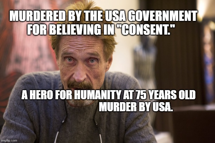McAfee | MURDERED BY THE USA GOVERNMENT FOR BELIEVING IN "CONSENT."; A HERO FOR HUMANITY AT 75 YEARS OLD                               MURDER BY USA. | image tagged in mcafee | made w/ Imgflip meme maker