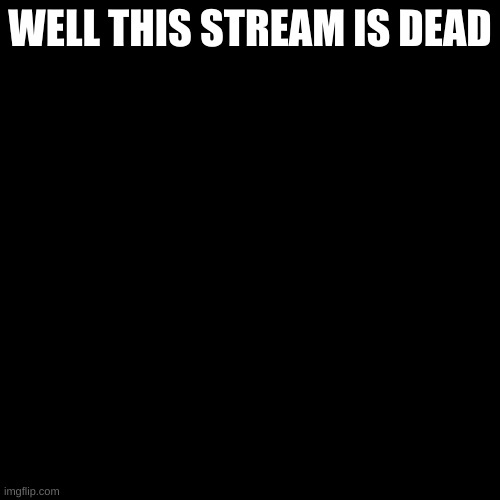 Blank Transparent Square | WELL THIS STREAM IS DEAD | image tagged in memes,blank transparent square | made w/ Imgflip meme maker