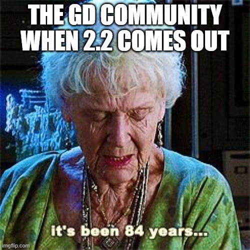 2.2 needs to come ASAP |  THE GD COMMUNITY WHEN 2.2 COMES OUT | image tagged in it's been 84 years,geometry dash,updates,gaming,games,memes | made w/ Imgflip meme maker
