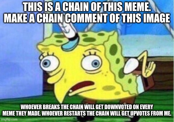 MAKE THE CHAIN!!! | THIS IS A CHAIN OF THIS MEME. MAKE A CHAIN COMMENT OF THIS IMAGE; WHOEVER BREAKS THE CHAIN WILL GET DOWNVOTED ON EVERY MEME THEY MADE. WHOEVER RESTARTS THE CHAIN WILL GET UPVOTES FROM ME. | image tagged in memes,mocking spongebob | made w/ Imgflip meme maker