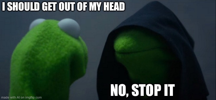 AI TRUTH Kermit | I SHOULD GET OUT OF MY HEAD; NO, STOP IT | image tagged in memes,evil kermit,dark humor,depression sadness hurt pain anxiety | made w/ Imgflip meme maker